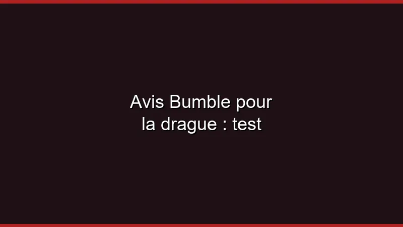 Avis Bumble pour la drague : test