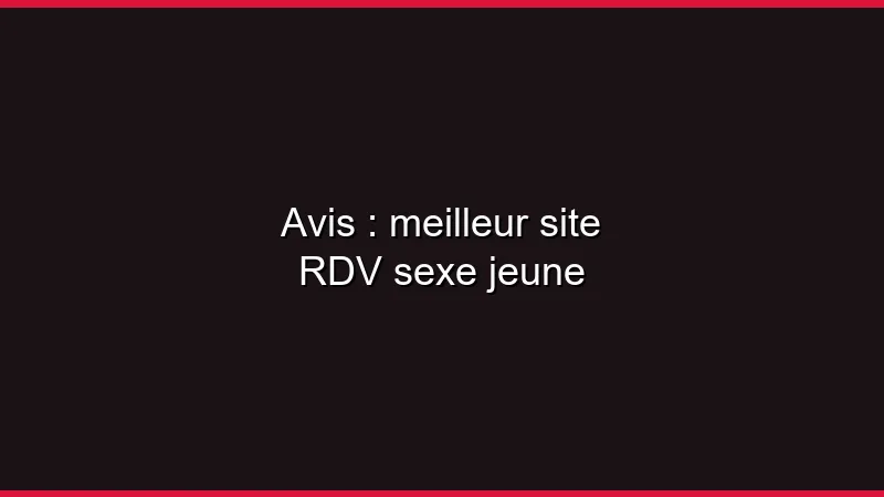 Avis : meilleur site RDV sexe jeune
