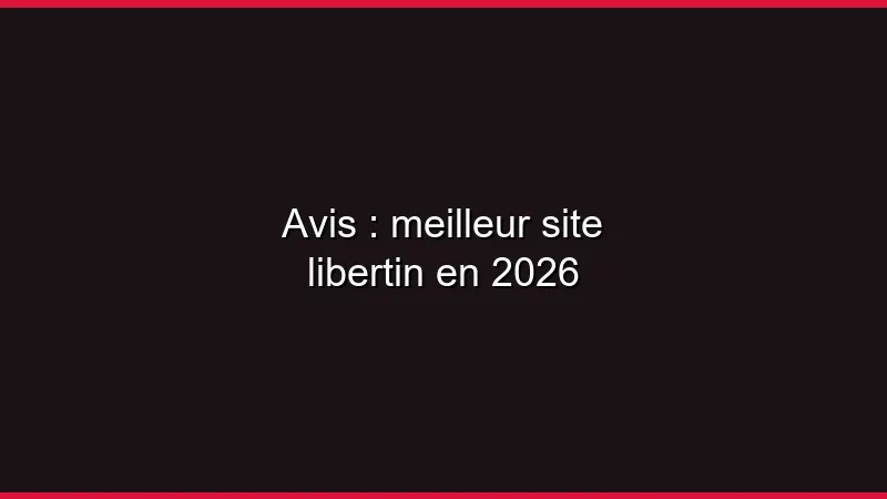 Avis : meilleur site libertin en 2026