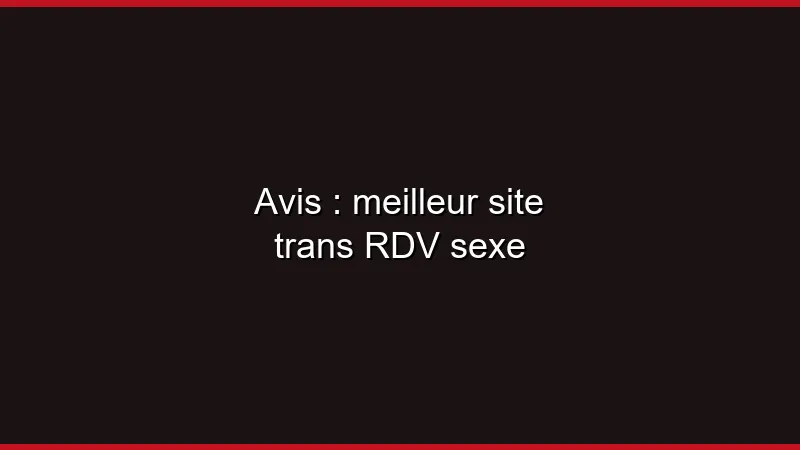 Avis : meilleur site trans en 2026