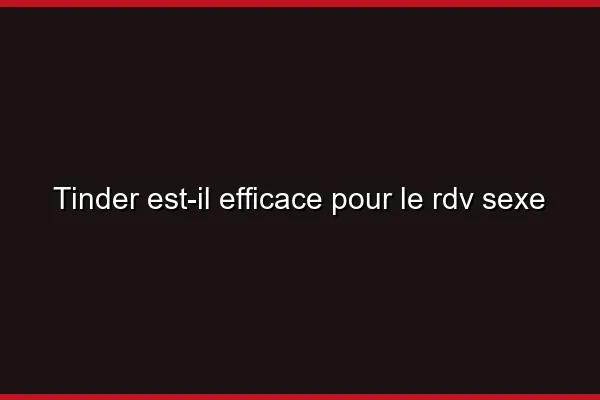 Tinder est-il efficace pour le RDV sexe